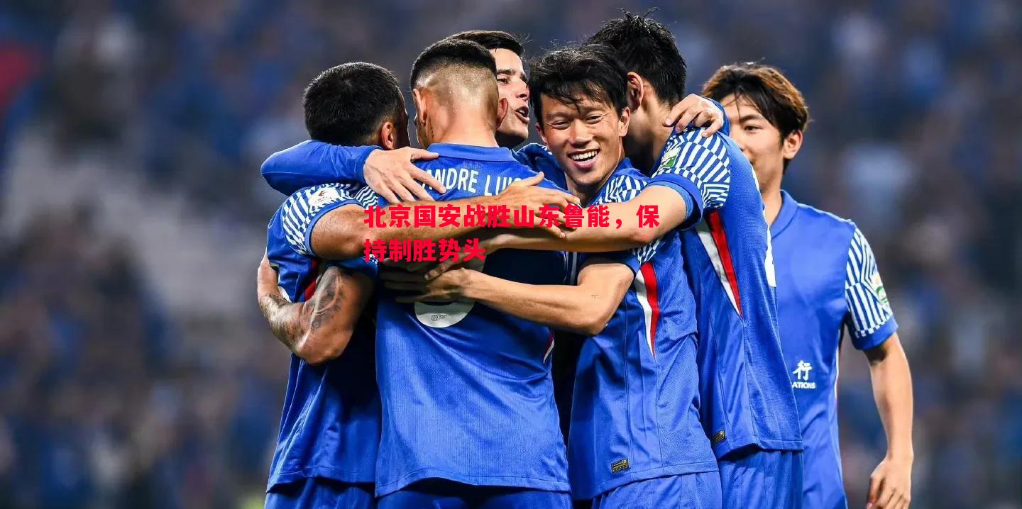 北京国安战胜山东鲁能,保持制胜势头 北京国安战胜山东鲁能,保持制胜势头