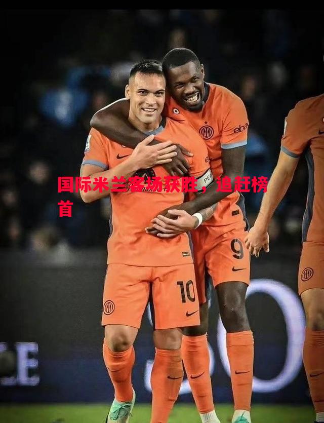 国际米兰客场获胜,追赶榜首 国际米兰客场获胜,追赶榜首