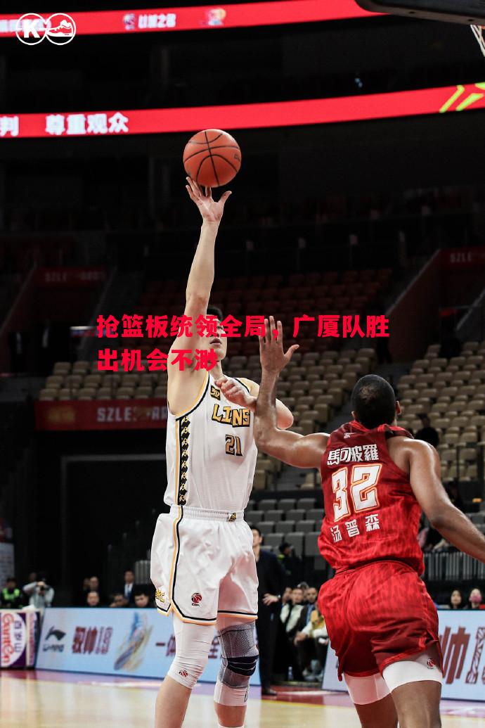 德信体育app下载-抢篮板统领全局，广厦队胜出机会不渺