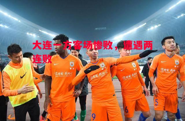 德信体育-大连一方客场惨败，遭遇两连败