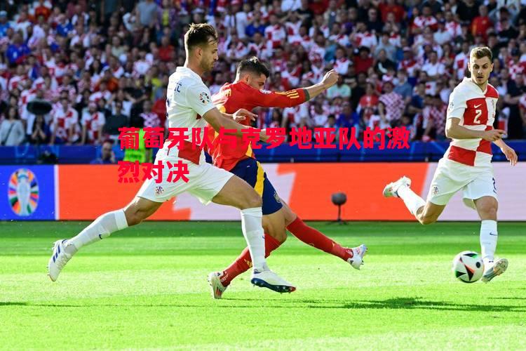 葡萄牙队与克罗地亚队的激烈对决 葡萄牙队与克罗地亚队的激烈对决