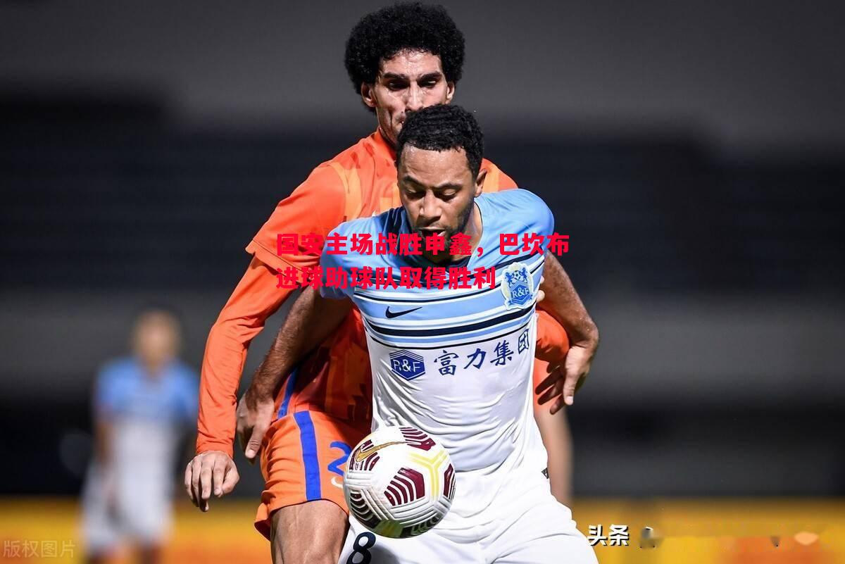 国安主场战胜申鑫,巴坎布进球助球队取得胜利 国安主场战胜申鑫,巴坎布进球助球队取得胜利