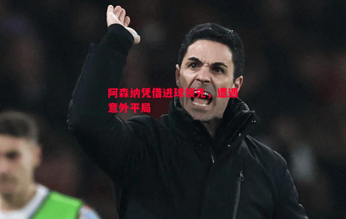 阿森纳凭借进球领先,遭遇意外平局 阿森纳凭借进球领先,遭遇意外平局