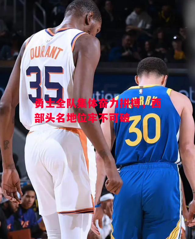 勇士全队集体奋力拼搏,西部头名地位牢不可破 勇士全队集体奋力拼搏,西部头名地位牢不可破