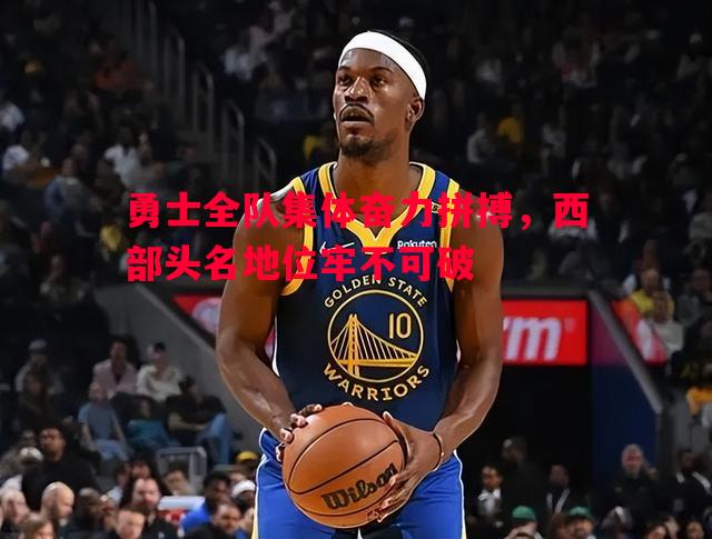 勇士全队集体奋力拼搏,西部头名地位牢不可破 勇士全队集体奋力拼搏,西部头名地位牢不可破