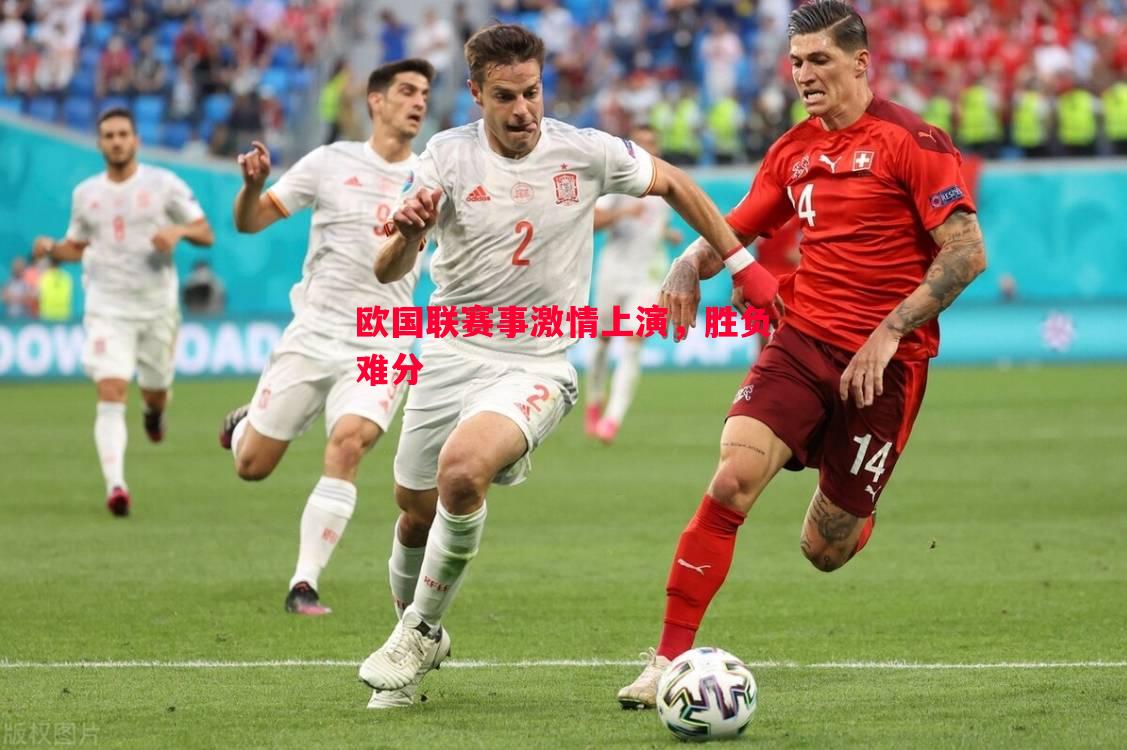 德信官网下载-欧国联赛事激情上演，胜负难分
