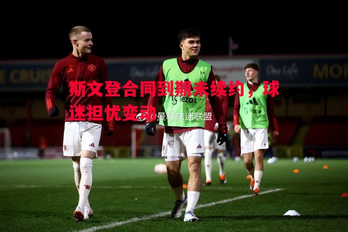 斯文登合同到期未续约,球迷担忧变动 斯文登合同到期未续约,球迷担忧变动