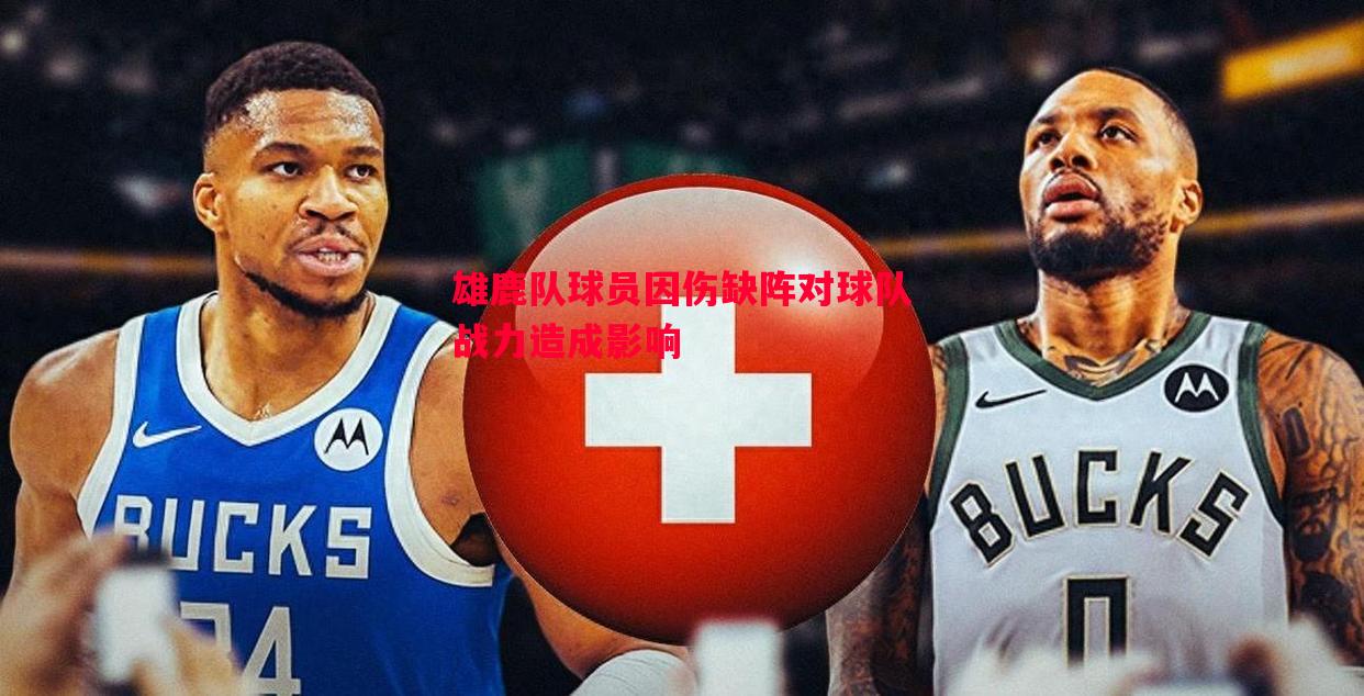 雄鹿队球员因伤缺阵对球队战力造成影响 雄鹿队球员因伤缺阵对球队战力造成影响