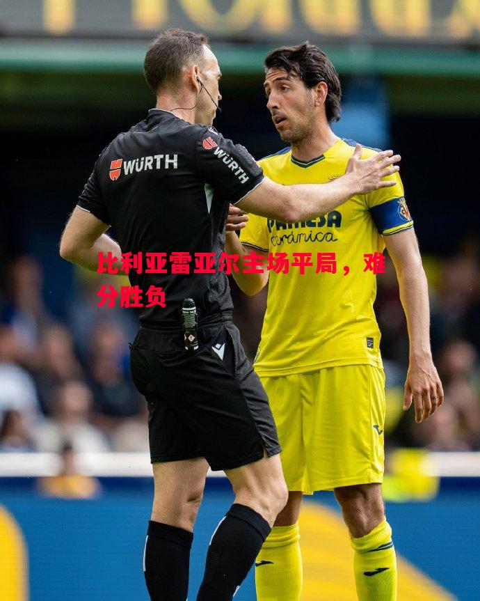 比利亚雷亚尔主场平局,难分胜负 比利亚雷亚尔主场平局,难分胜负