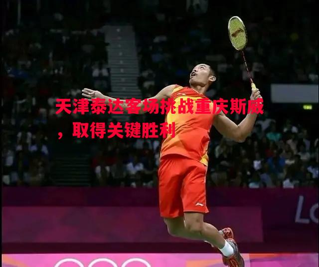 天津泰达客场挑战重庆斯威,取得关键胜利 天津泰达客场挑战重庆斯威,取得关键胜利