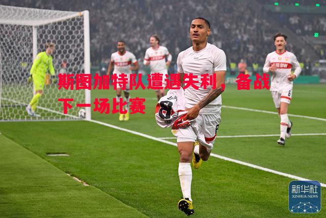 德信体育-斯图加特队遭遇失利，备战下一场比赛