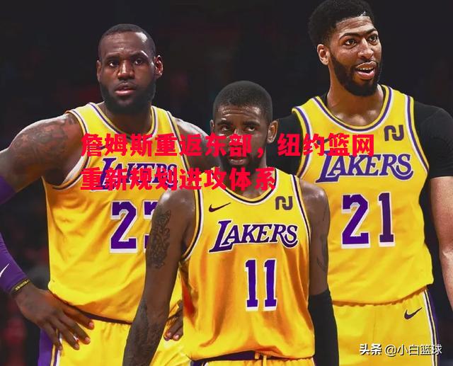 德信体育app下载-詹姆斯重返东部，纽约篮网重新规划进攻体系