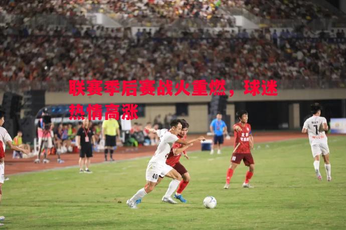 德信体育-联赛季后赛战火重燃，球迷热情高涨
