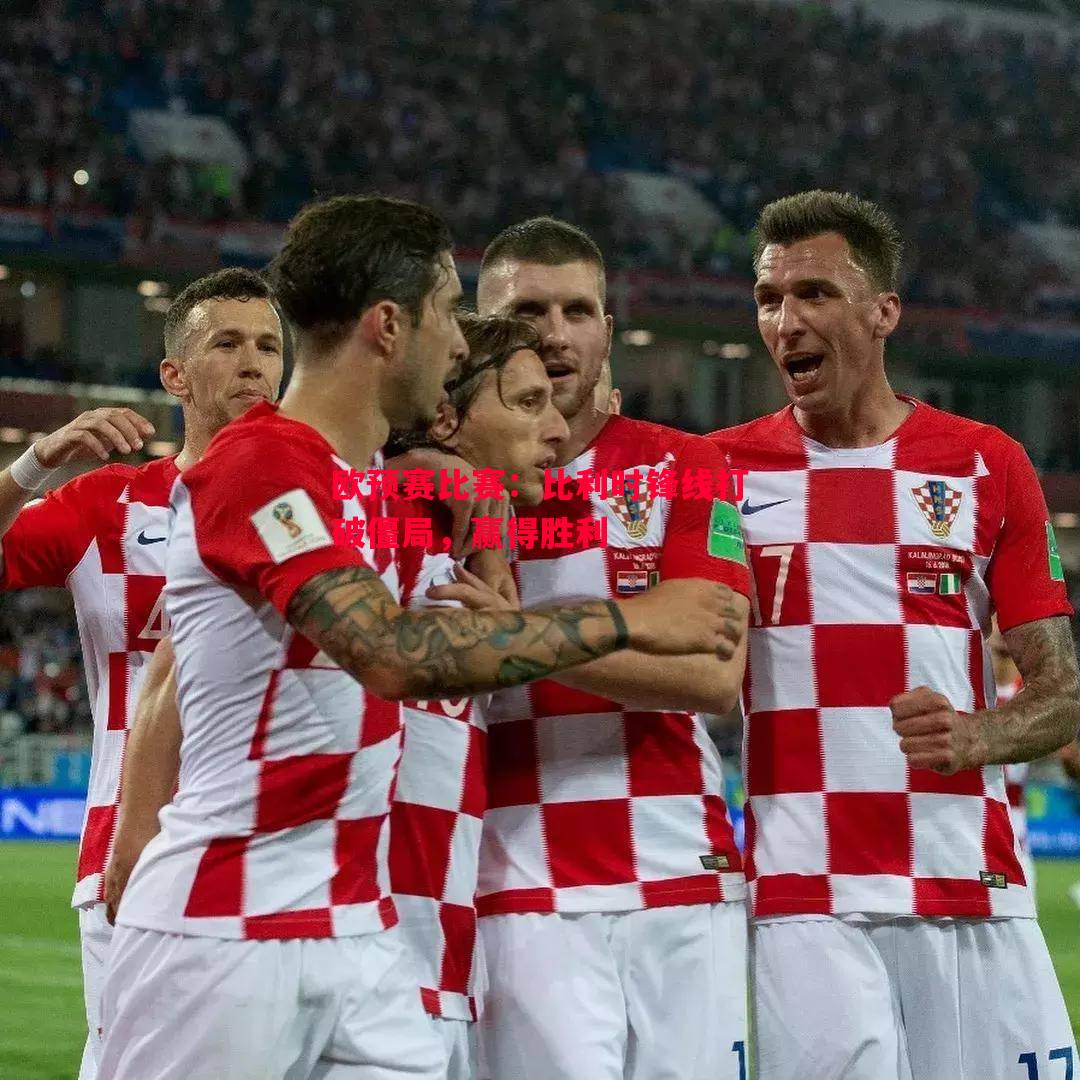 德信app-欧预赛比赛：比利时锋线打破僵局，赢得胜利